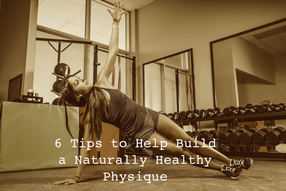 6 Tips to Help Build a Naturally Healthy Physique - Fitness Health